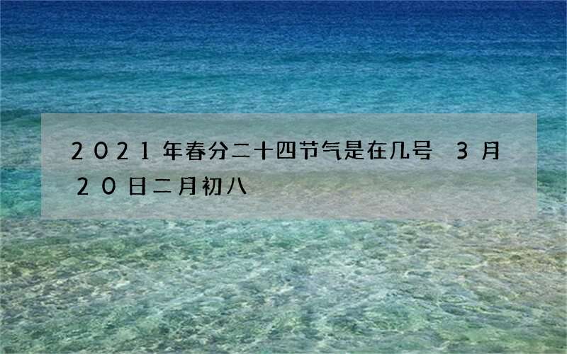 2021年春分二十四节气是在几号 3月20日二月初八